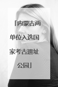 内蒙古两单位入选国家考古遗址公园
