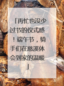 再忙也没少过节的仪式感！端午节，骑手们在慈溪体会到家的温暖