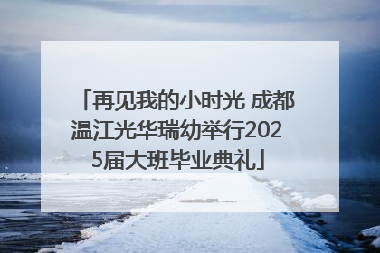 再见我的小时光 成都温江光华瑞幼举行2025届大班毕业典礼