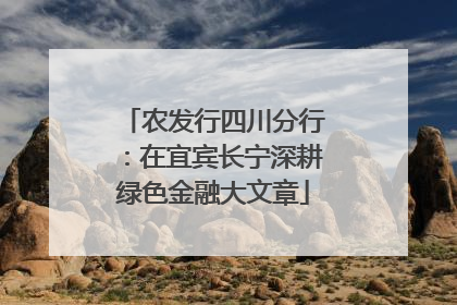 农发行四川分行：在宜宾长宁深耕绿色金融大文章