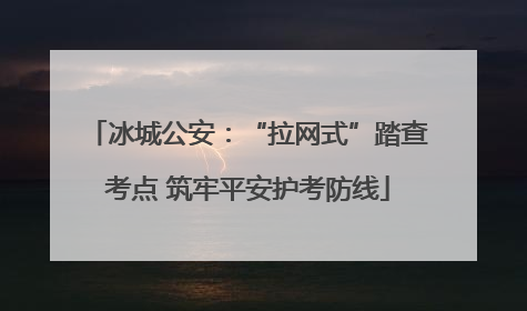 冰城公安：“拉网式”踏查考点 筑牢平安护考防线