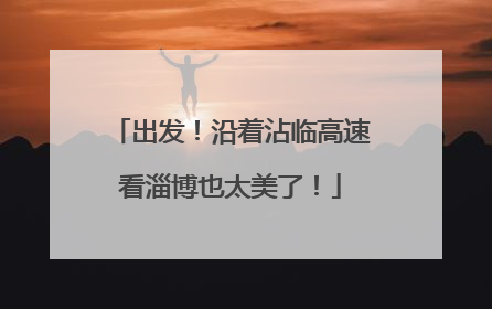 出发！沿着沾临高速看淄博也太美了！