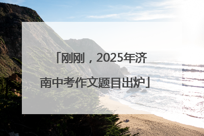 刚刚，2025年济南中考作文题目出炉