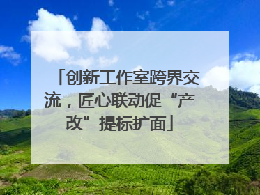 创新工作室跨界交流，匠心联动促“产改”提标扩面