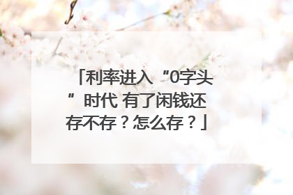 利率进入“0字头”时代 有了闲钱还存不存？怎么存？