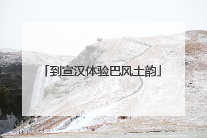 到宣汉体验巴风土韵