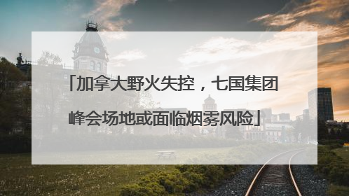 加拿大野火失控，七国集团峰会场地或面临烟雾风险