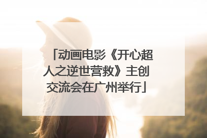 动画电影《开心超人之逆世营救》主创交流会在广州举行