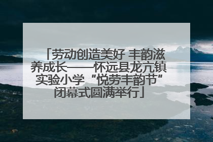 劳动创造美好 丰韵滋养成长——怀远县龙亢镇实验小学“悦劳丰韵节”闭幕式圆满举行