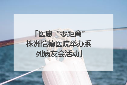 医患“零距离” 株洲恺德医院举办系列病友会活动