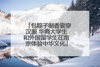 包粽子制香囊穿汉服 华裔大学生和外国留学生在南京体验中华文化