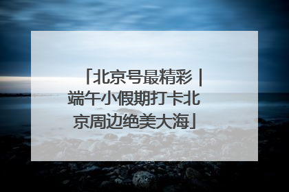 北京号最精彩｜端午小假期打卡北京周边绝美大海