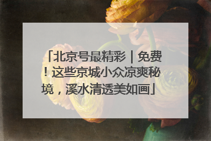 北京号最精彩｜免费！这些京城小众凉爽秘境，溪水清透美如画