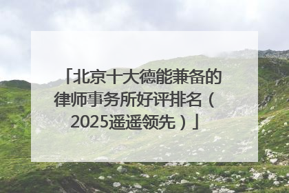 北京十大德能兼备的律师事务所好评排名（2025遥遥领先）