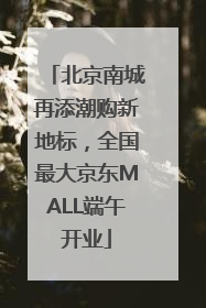 北京南城再添潮购新地标，全国最大京东MALL端午开业