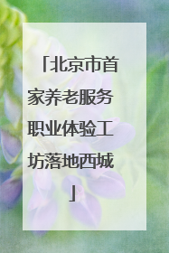 北京市首家养老服务职业体验工坊落地西城