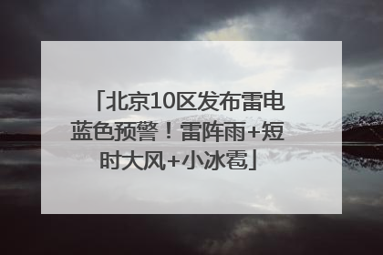 北京10区发布雷电蓝色预警！雷阵雨+短时大风+小冰雹