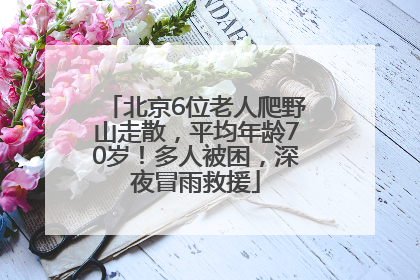 北京6位老人爬野山走散，平均年龄70岁！多人被困，深夜冒雨救援