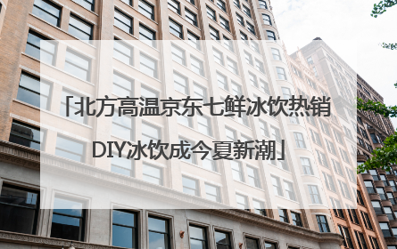 北方高温京东七鲜冰饮热销 DIY冰饮成今夏新潮