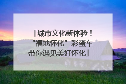 城市文化新体验！“福地怀化”彩蛋车带你遇见美好怀化