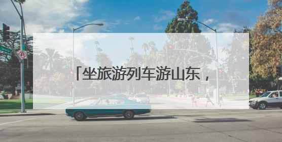 坐旅游列车游山东，官方小程序攻略/订票/优惠全搞定！