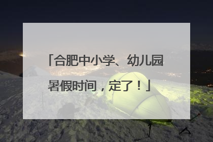 合肥中小学、幼儿园暑假时间，定了！