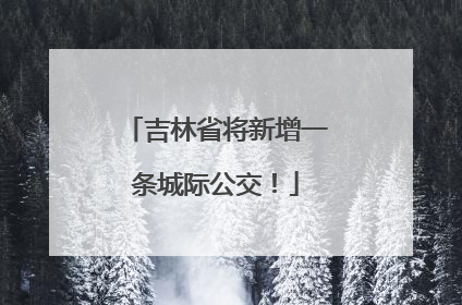 吉林省将新增一条城际公交！