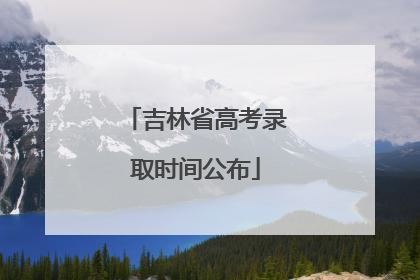 吉林省高考录取时间公布