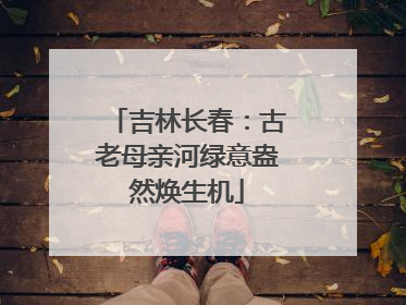 吉林长春：古老母亲河绿意盎然焕生机