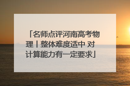 名师点评河南高考物理丨整体难度适中 对计算能力有一定要求