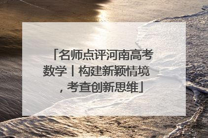 名师点评河南高考数学丨构建新颖情境，考查创新思维