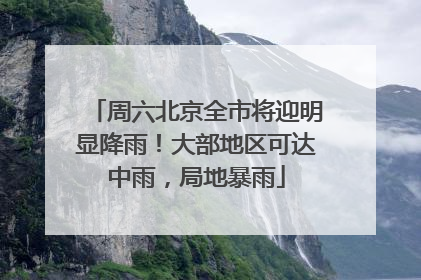周六北京全市将迎明显降雨！大部地区可达中雨，局地暴雨