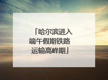 哈尔滨进入端午假期铁路运输高峰期
