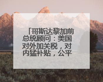 哥斯达黎加前总统顾问：美国对外加关税，对内猛补贴，公平吗？