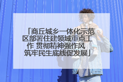 商丘城乡一体化示范区部署住建领域重点工作 贯彻精神强作风 筑牢民生底线促发展