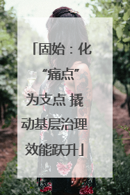 固始：化 “痛点”为支点 撬动基层治理效能跃升