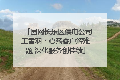国网长乐区供电公司王雪羽：心系客户解难题 深化服务创佳绩