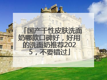 国产干性皮肤洗面奶哪款口碑好，好用的洗面奶推荐2025，不要错过