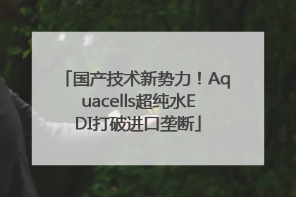 国产技术新势力！Aquacells超纯水EDI打破进口垄断