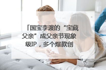 国宝李渡的“宝藏父亲”成父亲节现象级IP，多个爆款创造数千万流量