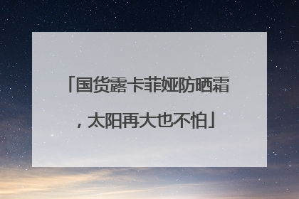 国货露卡菲娅防晒霜，太阳再大也不怕