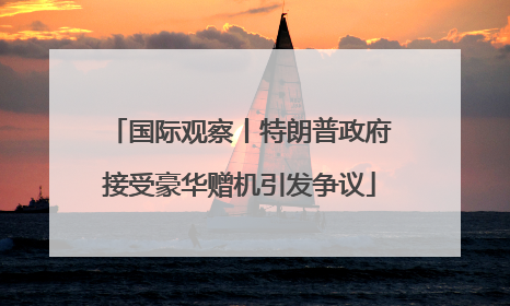 国际观察丨特朗普政府接受豪华赠机引发争议