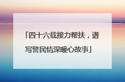 四十六载接力帮扶，谱写警民情深暖心故事