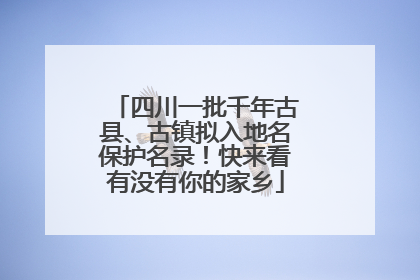 四川一批千年古县、古镇拟入地名保护名录！快来看有没有你的家乡
