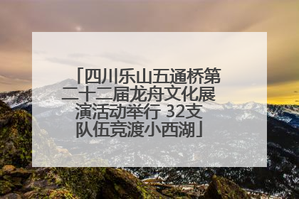 四川乐山五通桥第二十二届龙舟文化展演活动举行 32支队伍竞渡小西湖