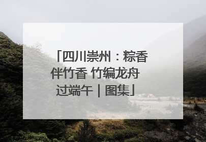 四川崇州：粽香伴竹香 竹编龙舟过端午｜图集