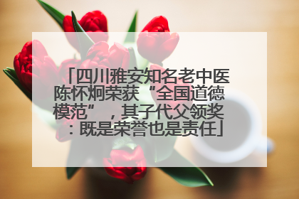 四川雅安知名老中医陈怀炯荣获“全国道德模范”，其子代父领奖：既是荣誉也是责任