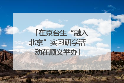 在京台生“融入北京”实习研学活动在顺义举办