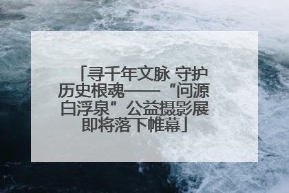 寻千年文脉 守护历史根魂——“问源白浮泉”公益摄影展即将落下帷幕