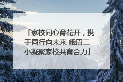 家校同心育花开，携手同行向未来 峨眉二小凝聚家校共育合力